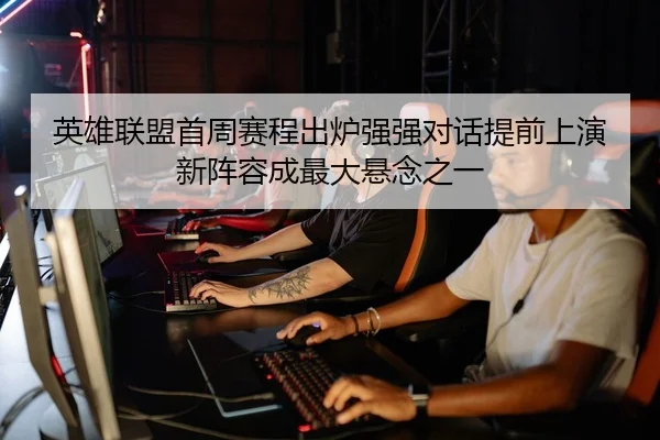 英雄联盟首周赛程出炉强强对话提前上演新阵容成最大悬念之一