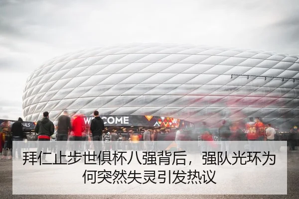 拜仁止步世俱杯八强背后，强队光环为何突然失灵引发热议